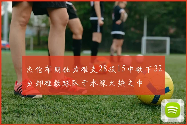 杰伦布朗独力难支28投15中砍下32分却难救球队于水深火热之中