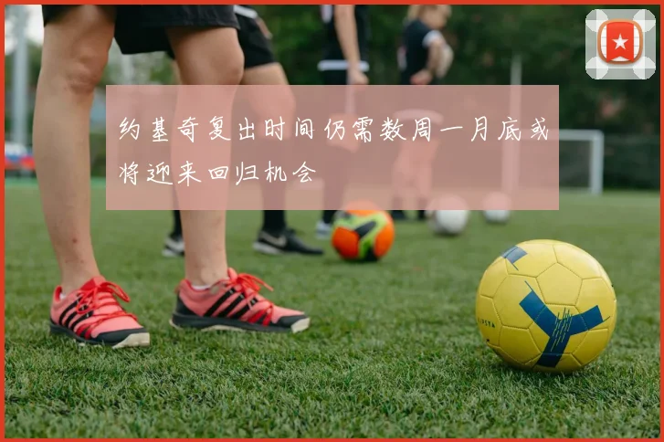 约基奇复出时间仍需数周一月底或将迎来回归机会