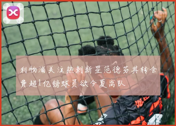 利物浦关注热刺新星范德芬其转会费超1亿镑球员欲今夏离队