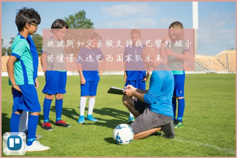 坎波斯如父亲般支持我巴黎外租小将憧憬入选巴西国家队未来