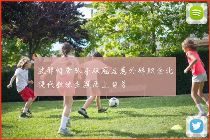 波耶特带队夺双冠后意外辞职全北现代教练生涯画上句号