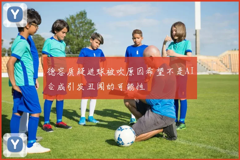德容质疑进球被吹原因希望不是AI合成引发丑闻的可能性