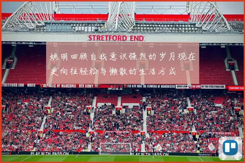 姚明回顾自我意识强烈的岁月现在更向往轻松与懒散的生活方式