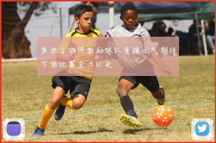 多尔古晒照激励球队重振士气期待下场比赛全力以赴
