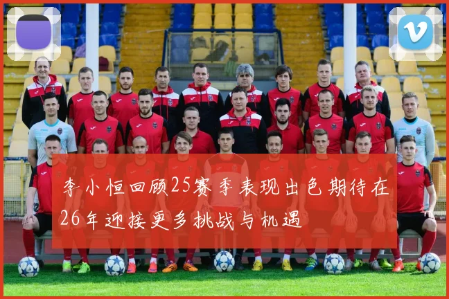 李小恒回顾25赛季表现出色期待在26年迎接更多挑战与机遇