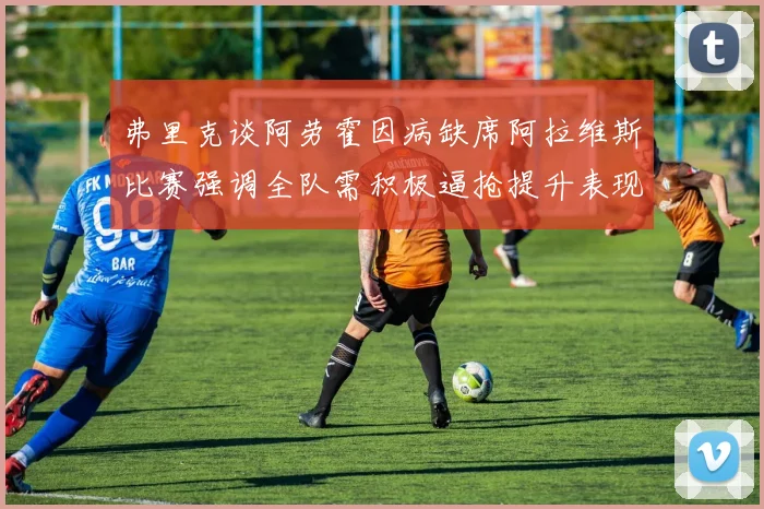 弗里克谈阿劳霍因病缺席阿拉维斯比赛强调全队需积极逼抢提升表现