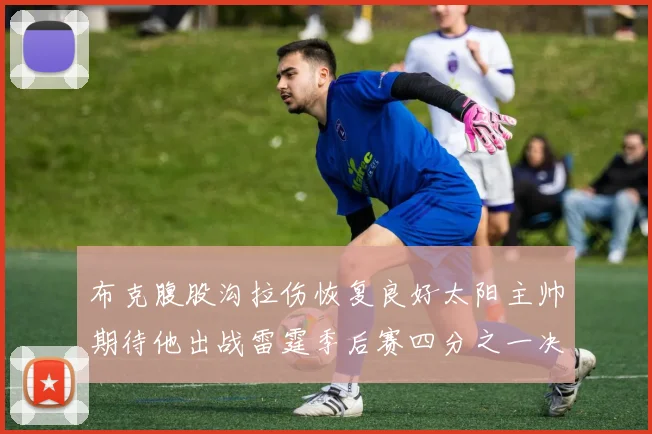 布克腹股沟拉伤恢复良好太阳主帅期待他出战雷霆季后赛四分之一决赛