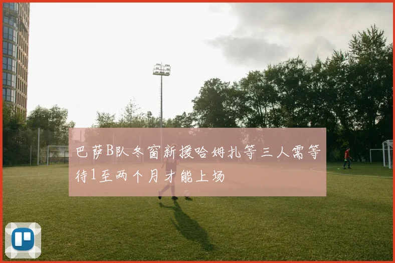 巴萨B队冬窗新援哈姆扎等三人需等待1至两个月才能上场