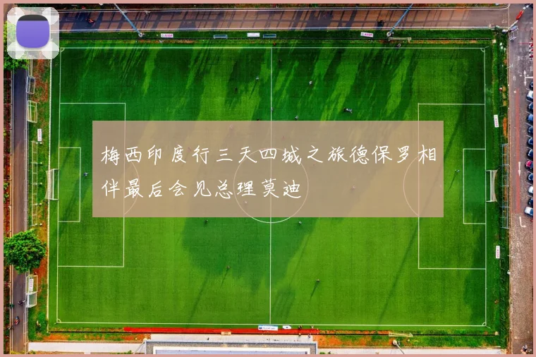 梅西印度行三天四城之旅德保罗相伴最后会见总理莫迪