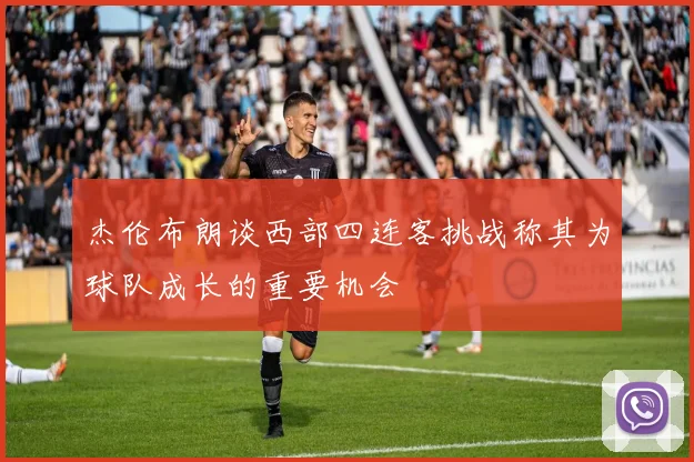 杰伦布朗谈西部四连客挑战称其为球队成长的重要机会