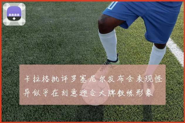 卡拉格批评罗塞尼尔发布会表现怪异似乎在刻意迎合大牌教练形象