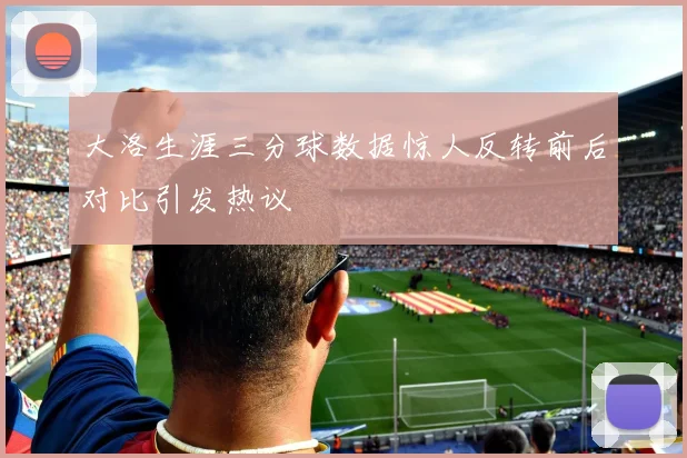 大洛生涯三分球数据惊人反转前后对比引发热议