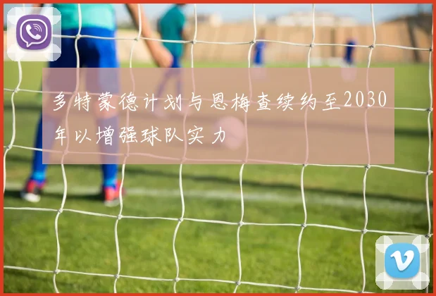多特蒙德计划与恩梅查续约至2030年以增强球队实力