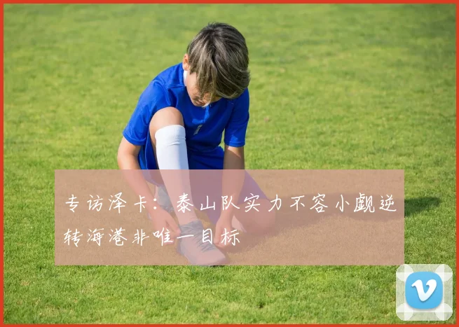 专访泽卡：泰山队实力不容小觑逆转海港非唯一目标