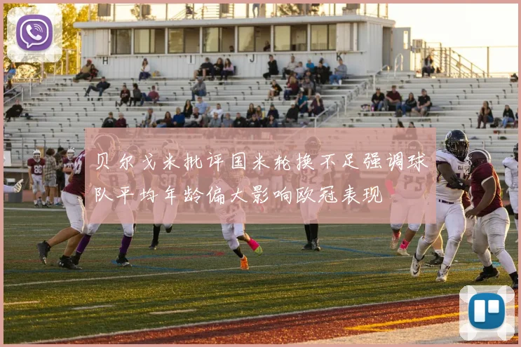 贝尔戈米批评国米轮换不足强调球队平均年龄偏大影响欧冠表现