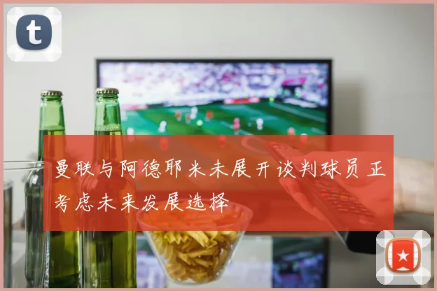 曼联与阿德耶米未展开谈判球员正考虑未来发展选择