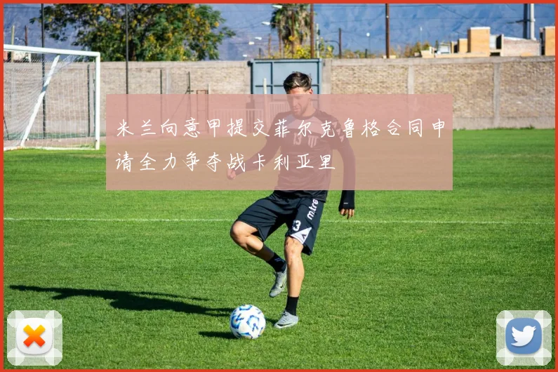 米兰向意甲提交菲尔克鲁格合同申请全力争夺战卡利亚里