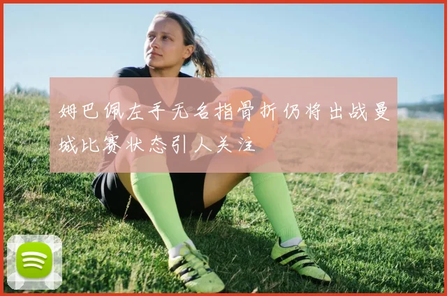姆巴佩左手无名指骨折仍将出战曼城比赛状态引人关注