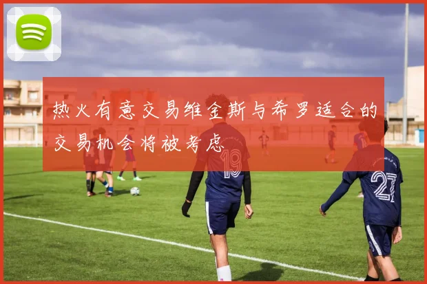 热火有意交易维金斯与希罗适合的交易机会将被考虑