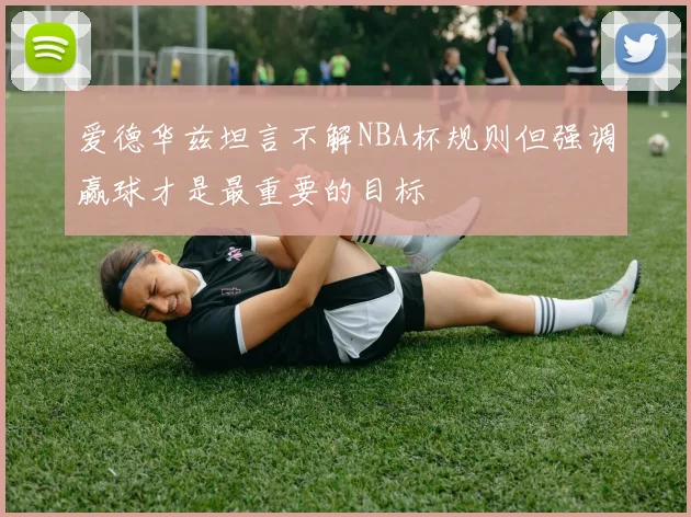 爱德华兹坦言不解NBA杯规则但强调赢球才是最重要的目标