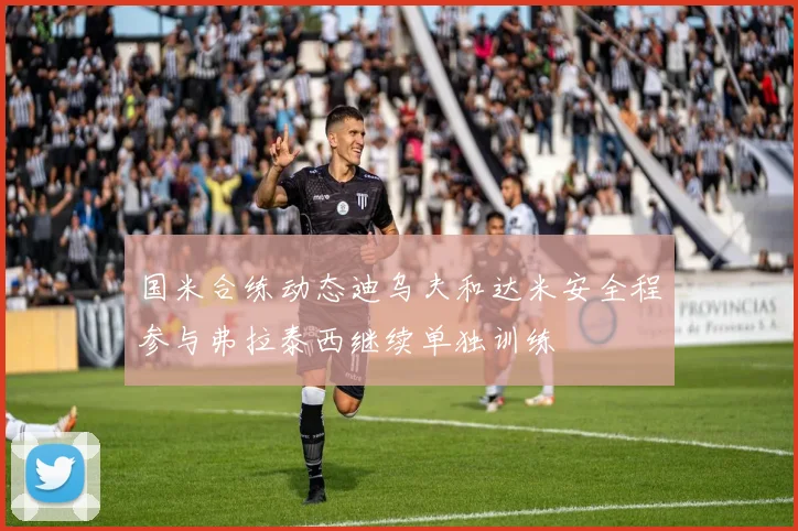 国米合练动态迪乌夫和达米安全程参与弗拉泰西继续单独训练