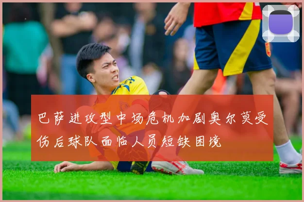 巴萨进攻型中场危机加剧奥尔莫受伤后球队面临人员短缺困境