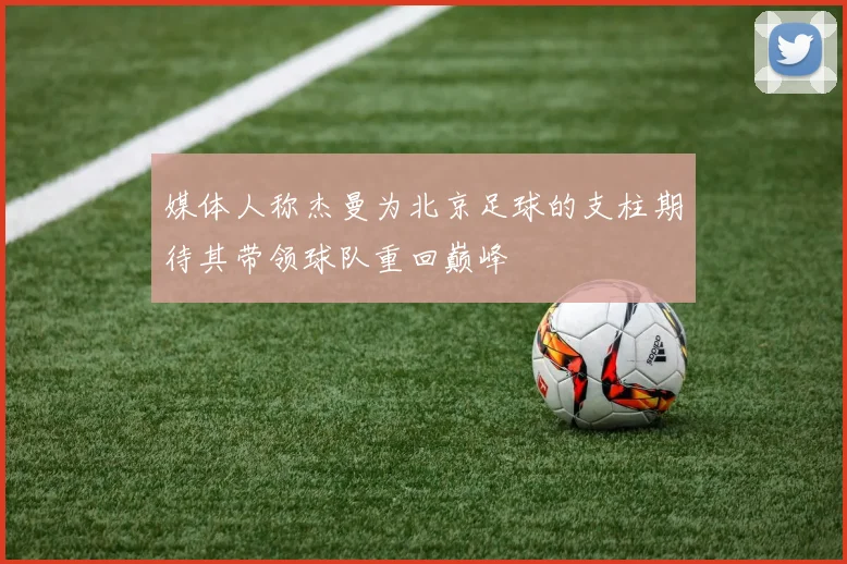 媒体人称杰曼为北京足球的支柱期待其带领球队重回巅峰