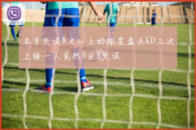 本季失误8次以上的球星盘点KD三次上榜一人竟然0分8失误