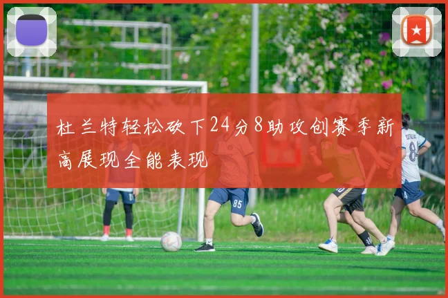 杜兰特轻松砍下24分8助攻创赛季新高展现全能表现