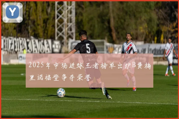 2025年中场进球王者榜单出炉B费梅里诺福登争夺荣誉