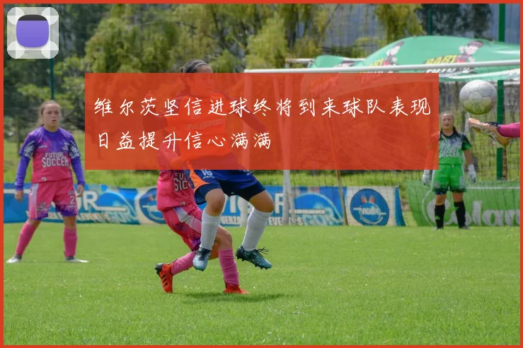 维尔茨坚信进球终将到来球队表现日益提升信心满满
