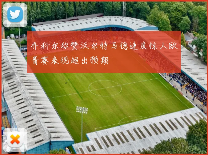 乔科尔称赞沃尔特马德速度惊人欧青赛表现超出预期