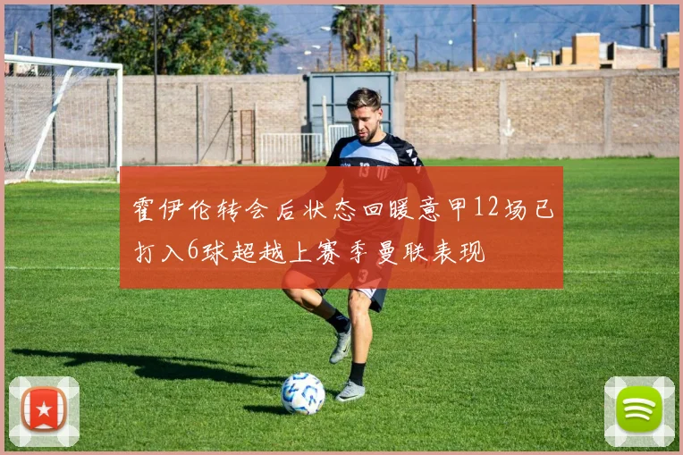 霍伊伦转会后状态回暖意甲12场已打入6球超越上赛季曼联表现
