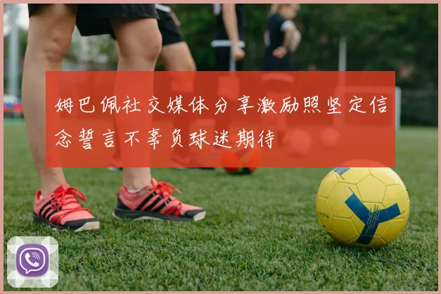 姆巴佩社交媒体分享激励照坚定信念誓言不辜负球迷期待