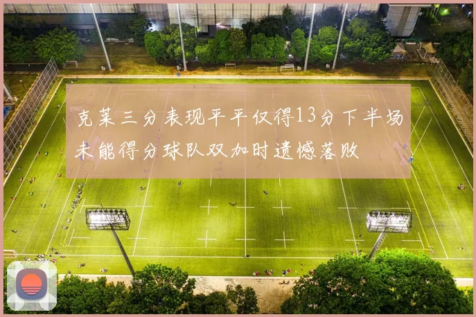 克莱三分表现平平仅得13分下半场未能得分球队双加时遗憾落败