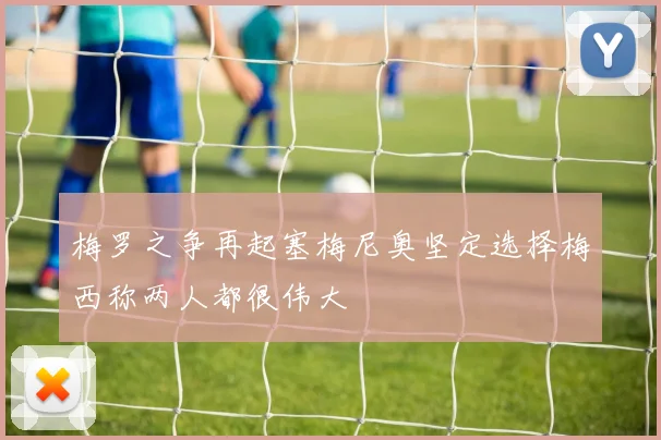 梅罗之争再起塞梅尼奥坚定选择梅西称两人都很伟大