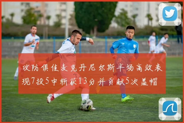 攻防俱佳麦克丹尼尔斯半场高效表现7投5中斩获13分并贡献5次盖帽