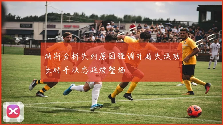 纳斯分析失利原因强调开局失误助长对手状态延续整场
