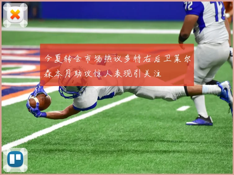 今夏转会市场热议多特右后卫莱尔森本月助攻惊人表现引关注