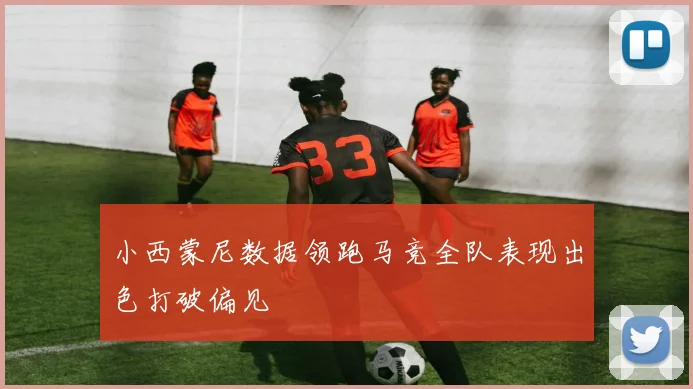 小西蒙尼数据领跑马竞全队表现出色打破偏见