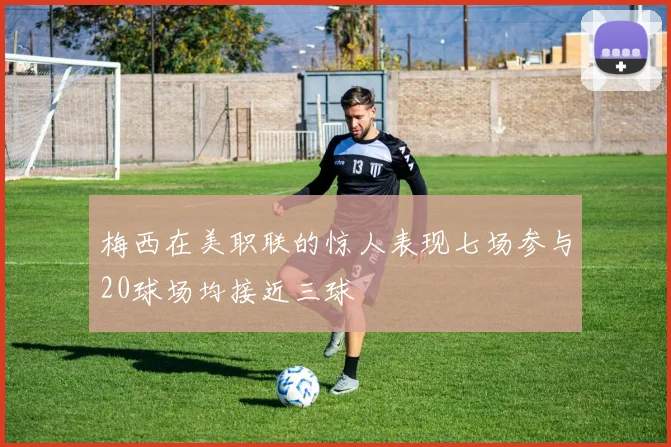 梅西在美职联的惊人表现七场参与20球场均接近三球
