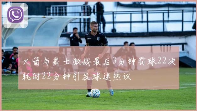 火箭与爵士激战最后3分钟罚球22次耗时22分钟引发球迷热议