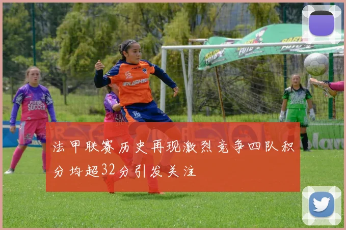 法甲联赛历史再现激烈竞争四队积分均超32分引发关注
