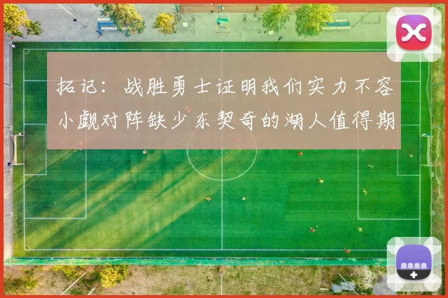 拓记：战胜勇士证明我们实力不容小觑对阵缺少东契奇的湖人值得期待