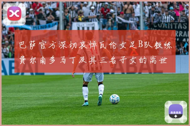 巴萨官方深切哀悼瓦伦女足B队教练费尔南多马丁及其三名子女的离世