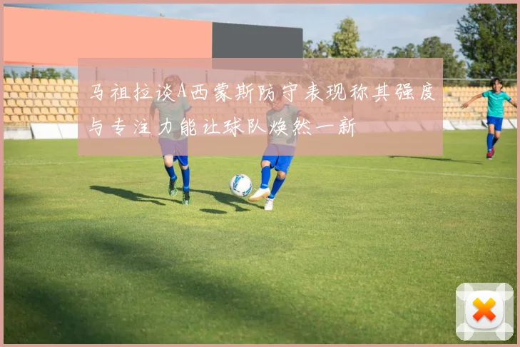 马祖拉谈A西蒙斯防守表现称其强度与专注力能让球队焕然一新