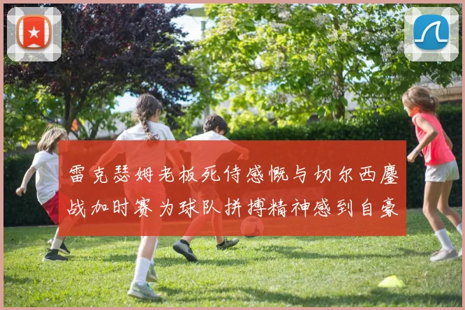 雷克瑟姆老板死侍感慨与切尔西鏖战加时赛为球队拼搏精神感到自豪