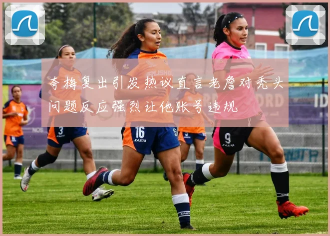 夸梅复出引发热议直言老詹对秃头问题反应强烈让他账号违规