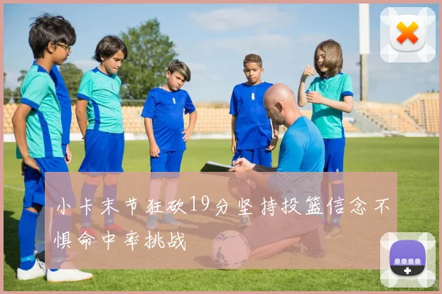 小卡末节狂砍19分坚持投篮信念不惧命中率挑战