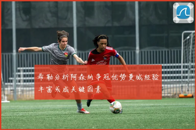 希勒分析阿森纳争冠优势曼城经验丰富或成关键因素